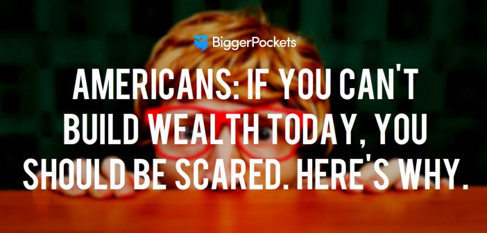 Americans: If You Can’t Build Wealth Today, You Should Be Scared. Here’s Why.