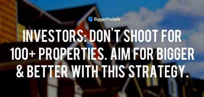 Investors: Don’t Shoot for 100+ Properties. Aim for Bigger & Better With THIS Strategy.